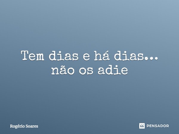 Tem dias e há dias… não os adie... Frase de Rogério Soares.