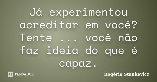 Já experimentou acreditar em você? Tente ... você não faz ideia do que é capaz.... Frase de Rogério Stankevicz.