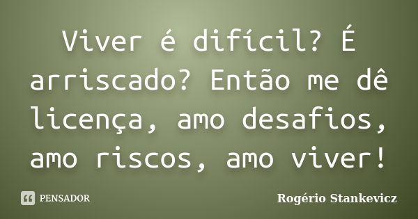 Viver é difícil? É arriscado? Então me dê licença, amo desafios, amo riscos, amo viver!... Frase de Rogério Stankevicz.