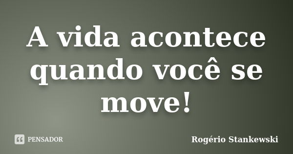 A vida acontece quando você se move!... Frase de Rogério Stankewski.