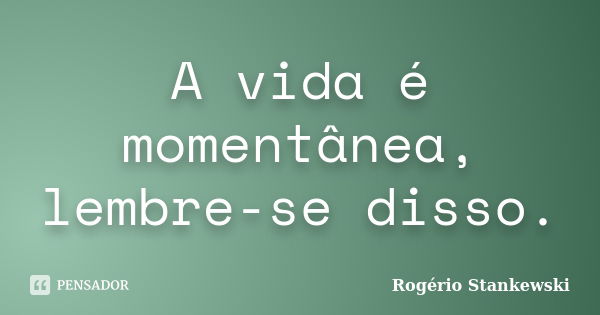 A vida é momentânea, lembre-se disso.... Frase de Rogério Stankewski.