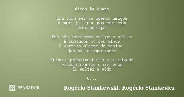 Ainda te quero Era para sermos apenas amigos O amor já tinha nos mostrado Seus perigos Mas não teve como evitar o brilho Encantador do seu olhar O sorriso alegr... Frase de Rogério Stankewski, Rogério Stankevicz.