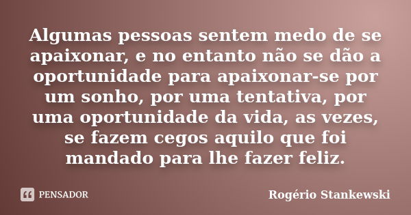 Algumas pessoas sentem medo de se apaixonar, e no entanto não se dão a oportunidade para apaixonar-se por um sonho, por uma tentativa, por uma oportunidade da v... Frase de Rogério Stankewski.