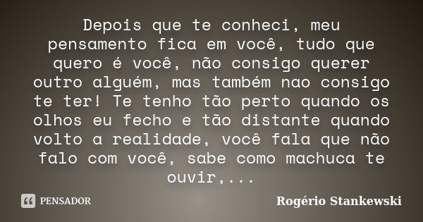 Depois que te conheci, meu pensamento fica em você, tudo que quero é você, não consigo querer outro alguém, mas também nao consigo te ter! Te tenho tão perto qu... Frase de Rogério Stankewski.