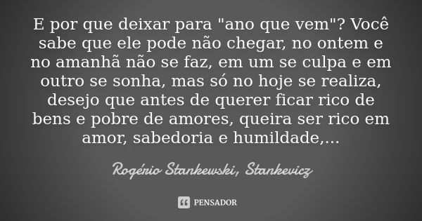 E por que deixar para "ano que vem"? Você sabe que ele pode não chegar, no ontem e no amanhã não se faz, em um se culpa e em outro se sonha, mas só no... Frase de Rogério Stankewski Stankevicz.