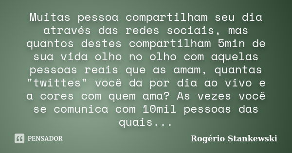 Muitas pessoa compartilham seu dia através das redes sociais, mas quantos destes compartilham 5min de sua vida olho no olho com aquelas pessoas reais que as ama... Frase de Rogério Stankewski.