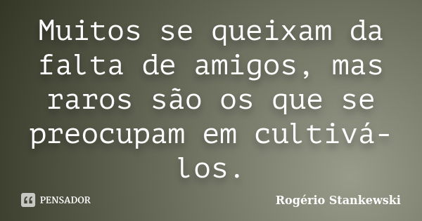 Muitos se queixam da falta de amigos, mas raros são os que se preocupam em cultivá-los.... Frase de Rogério Stankewski.