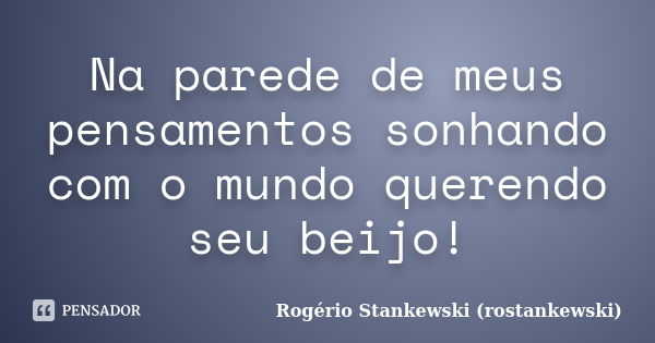 Na parede de meus pensamentos sonhando com o mundo querendo seu beijo!... Frase de Rogério Stankewski (rostankewski).