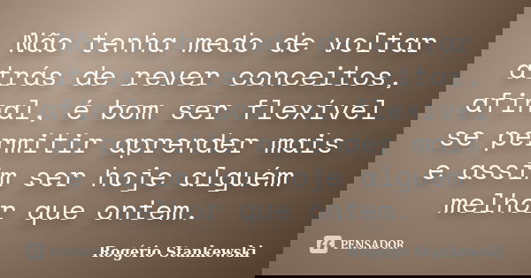 Não tenha medo de voltar atrás de rever conceitos, afinal, é bom ser flexível se permitir aprender mais e assim ser hoje alguém melhor que ontem.... Frase de Rogério Stankewski.