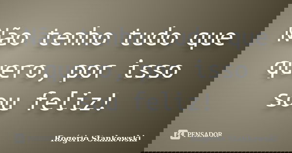 Não tenho tudo que quero, por isso sou feliz!... Frase de Rogério Stankewski.