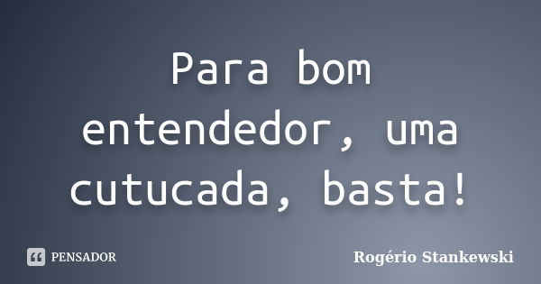 Para bom entendedor, uma cutucada, basta!... Frase de Rogério Stankewski.