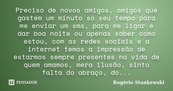 Preciso de novos amigos, amigos que gastem um minuto so seu tempo para me enviar um sms, para me ligar e dar boa noite ou apenas saber como estou, com as redes ... Frase de Rogério Stankewski.