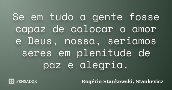Se em tudo a gente fosse capaz de colocar o amor e Deus, nossa, seriamos seres em plenitude de paz e alegria.... Frase de Rogério Stankewski Stankevicz.