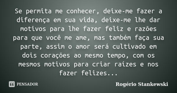 Se permita me conhecer, deixe-me fazer a diferença em sua vida, deixe-me lhe dar motivos para lhe fazer feliz e razões para que você me ame, mas também faça sua... Frase de Rogério Stankewski.