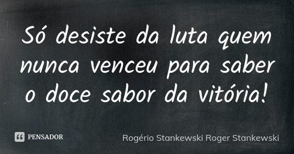 Só desiste da luta quem nunca venceu para saber o doce sabor da vitória!... Frase de Rogério Stankewski (Roger Stankewski).
