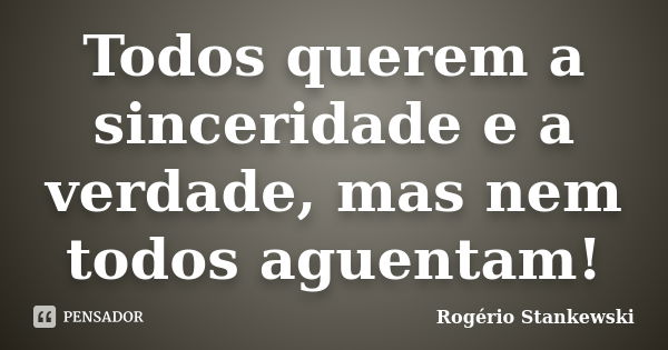 Todos querem a sinceridade e a verdade, mas nem todos aguentam!... Frase de Rogério Stankewski.