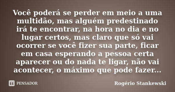 Você poderá se perder em meio a uma multidão, mas alguém predestinado irá te encontrar, na hora no dia e no lugar certos, mas claro que só vai ocorrer se você f... Frase de Rogério Stankewski.