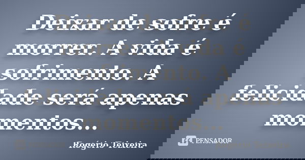 Deixar de sofre é morrer. A vida é sofrimento. A felicidade será apenas momentos...... Frase de Rogério Teixeira.