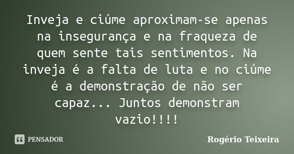 Inveja e ciúme aproximam-se apenas na insegurança e na fraqueza de quem sente tais sentimentos. Na inveja é a falta de luta e no ciúme é a demonstração de não s... Frase de Rogério Teixeira.