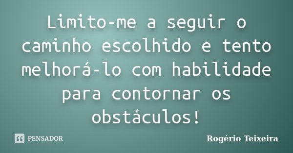 Limito-me a seguir o caminho escolhido e tento melhorá-lo com habilidade para contornar os obstáculos!... Frase de Rogério Teixeira.