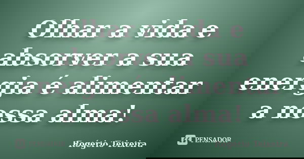 Olhar a vida e absorver a sua energia é alimentar a nossa alma!... Frase de Rogério Teixeira.