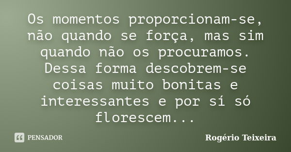 Os momentos proporcionam-se, não quando se força, mas sim quando não os procuramos. Dessa forma descobrem-se coisas muito bonitas e interessantes e por sí só fl... Frase de Rogério Teixeira.