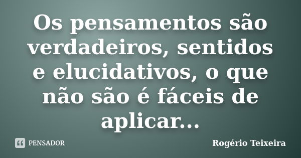 Os pensamentos são verdadeiros, sentidos e elucidativos, o que não são é fáceis de aplicar...... Frase de Rogério Teixeira.