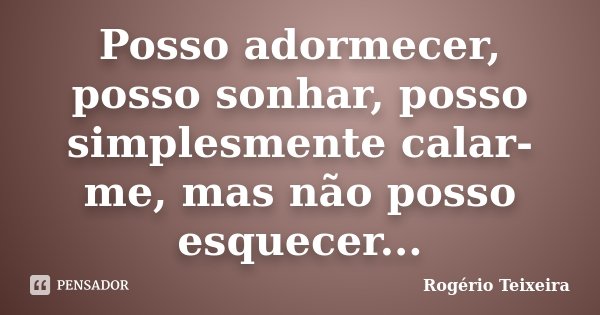 Posso adormecer, posso sonhar, posso simplesmente calar-me, mas não posso esquecer...... Frase de Rogério Teixeira.