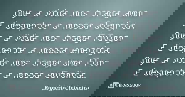 Que a vida nos traga amor E desperte a nossa alegria. Que a vida nos traga fulgor E desperte a nossa energia. Que a vida nos traga uma flor E desperte a nossa e... Frase de Rogério Teixeira.