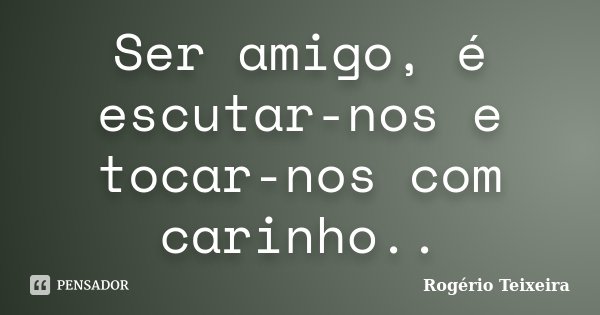 Ser amigo, é escutar-nos e tocar-nos com carinho..... Frase de Rogério Teixeira.