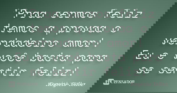 'Praa sermos feliz temos q provaa o verdadeiro amor! Eu e você basta para se sentir feliz!... Frase de Rogério Tellez.