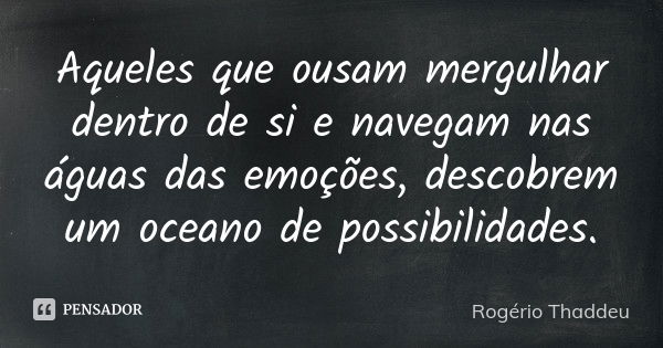 Aqueles que ousam mergulhar dentro de si e navegam nas águas das emoções, descobrem um oceano de possibilidades.... Frase de Rogério Thaddeu.