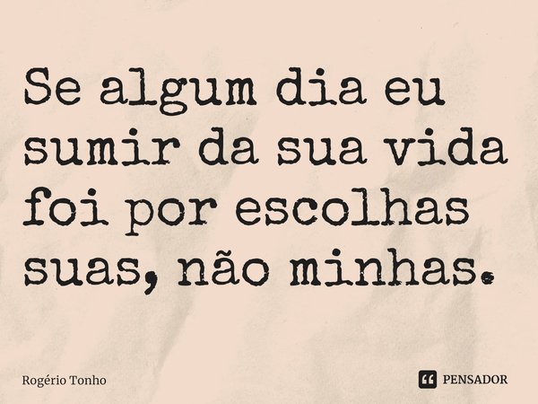 ⁠Se algum dia eu sumir da sua vida foi por escolhas suas, não minhas.... Frase de Rogério Tonho.