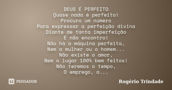 DEUS É PERFEITO Quase nada é perfeito! Procuro um número Para expressar a perfeição divina Diante de tanta imperfeição E não encontro! Não há a máquina perfeita... Frase de Rogério Trindade.