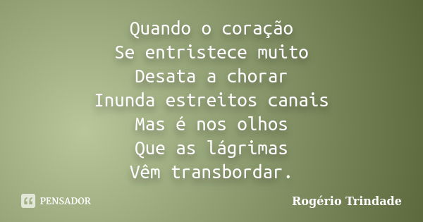 Quando o coração Se entristece muito Desata a chorar Inunda estreitos canais Mas é nos olhos Que as lágrimas Vêm transbordar.... Frase de Rogério Trindade.