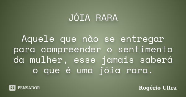 JÓIA RARA Aquele que não se entregar para compreender o sentimento da mulher, esse jamais saberá o que é uma jóia rara.... Frase de Rogério Ultra.