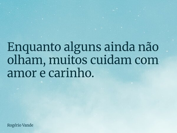 ⁠Enquanto alguns ainda não olham, muitos cuidam com amor e carinho.... Frase de Rogério Vande.