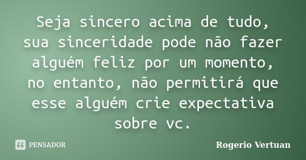 Seja sincero acima de tudo, sua sinceridade pode não fazer alguém feliz por um momento, no entanto, não permitirá que esse alguém crie expectativa sobre vc.... Frase de Rogerio Vertuan.