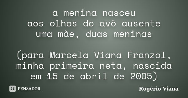 a menina nasceu aos olhos do avô ausente uma mãe, duas meninas (para Marcela Viana Franzol, minha primeira neta, nascida em 15 de abril de 2005)... Frase de Rogério Viana.