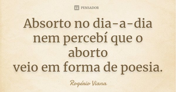 Absorto no dia-a-dia
nem percebí que o aborto
veio em forma de poesia.... Frase de Rogério Viana.