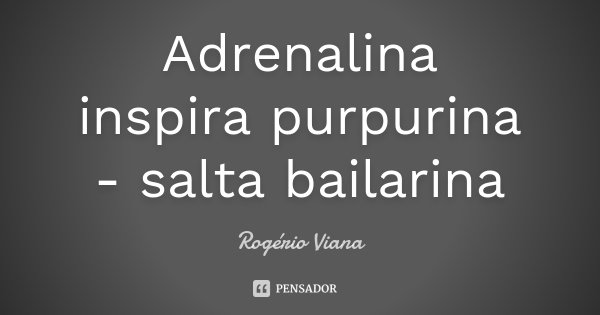 Adrenalina inspira purpurina - salta bailarina... Frase de Rogério Viana.