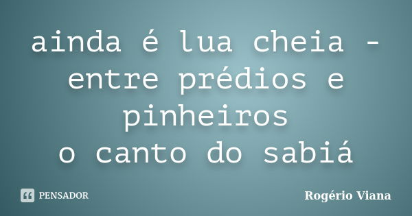 ainda é lua cheia - entre prédios e pinheiros o canto do sabiá... Frase de Rogério Viana.