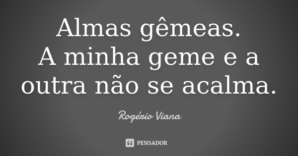 Almas gêmeas.
A minha geme e a
outra não se acalma.... Frase de Rogério Viana.