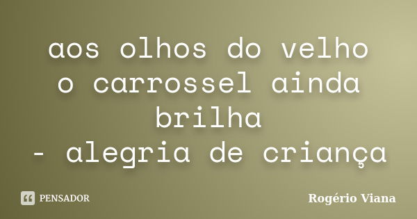 aos olhos do velho o carrossel ainda brilha - alegria de criança... Frase de Rogério Viana.