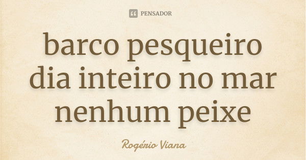 barco pesqueiro dia inteiro no mar nenhum peixe... Frase de Rogério Viana.