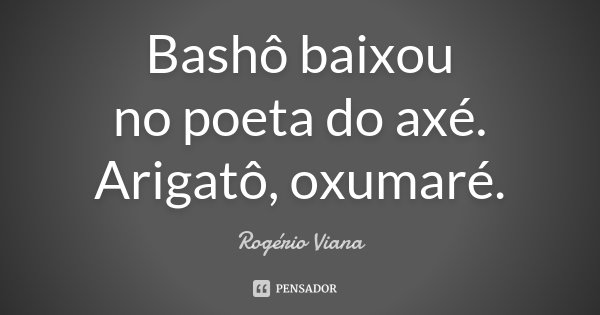 Bashô baixou
no poeta do axé.
Arigatô, oxumaré.... Frase de Rogério Viana.