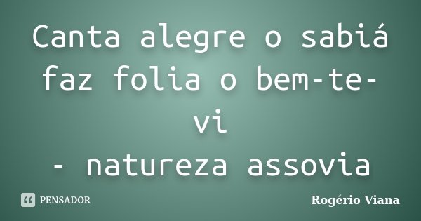 Canta alegre o sabiá faz folia o bem-te-vi - natureza assovia... Frase de Rogério Viana.