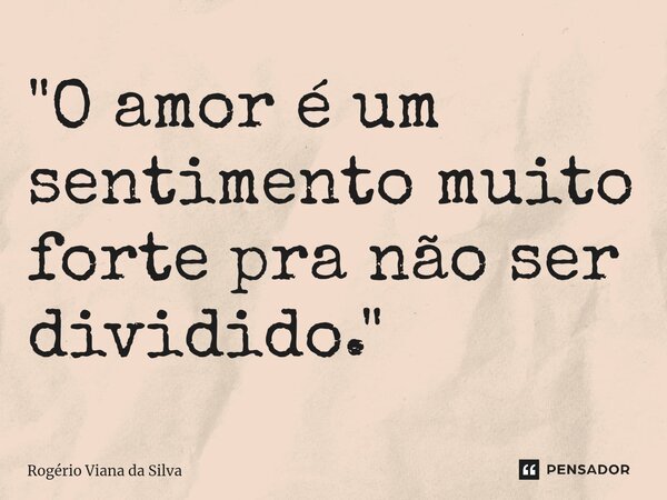 ⁠"O amor é um sentimento muito forte pra não ser dividido."... Frase de Rogério Viana da Silva.