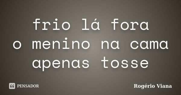 frio lá fora o menino na cama apenas tosse... Frase de Rogério Viana.