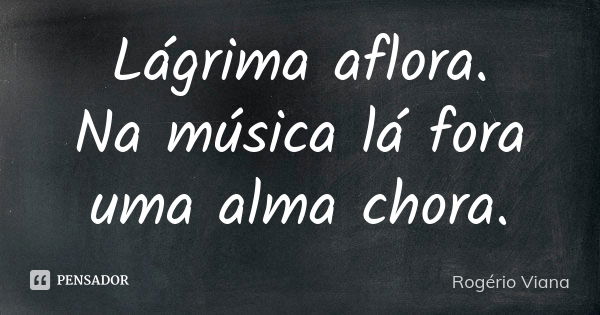 Lágrima aflora.
Na música lá fora
uma alma chora.... Frase de Rogério Viana.